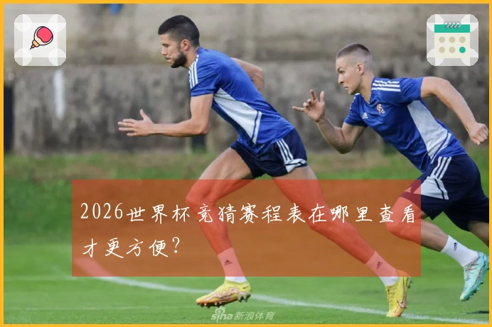 2026世界杯竞猜赛程表在哪里查看才更方便？