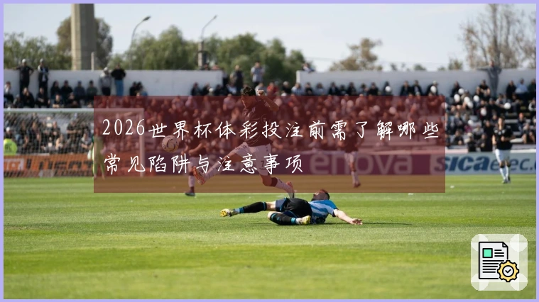 2026世界杯体彩投注前需了解哪些常见陷阱与注意事项