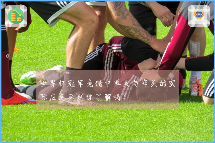 世界杯冠军竞猜中单关与串关的实际应用区别你了解吗？